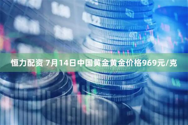 恒力配资 7月14日中国黄金黄金价格969元/克