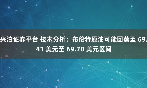 兴泊证券平台 技术分析：布伦特原油可能回落至 69.41 美元至 69.70 美元区间