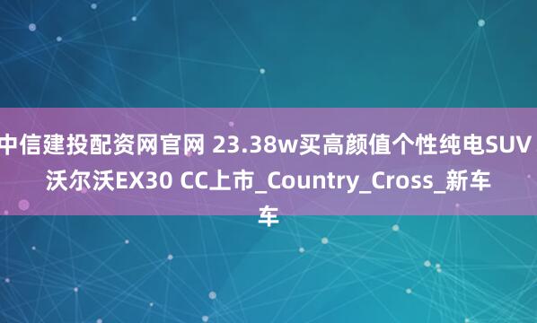 中信建投配资网官网 23.38w买高颜值个性纯电SUV！沃尔沃EX30 CC上市_Country_Cross_新车