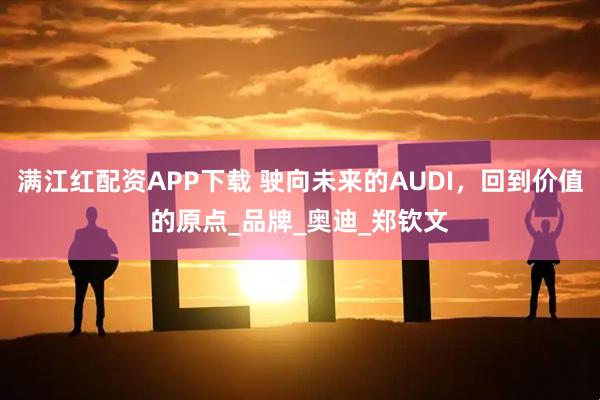 满江红配资APP下载 驶向未来的AUDI,回到价值的原点_品牌_奥迪_郑钦文