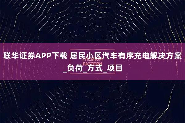 联华证券APP下载 居民小区汽车有序充电解决方案_负荷_方式_项目
