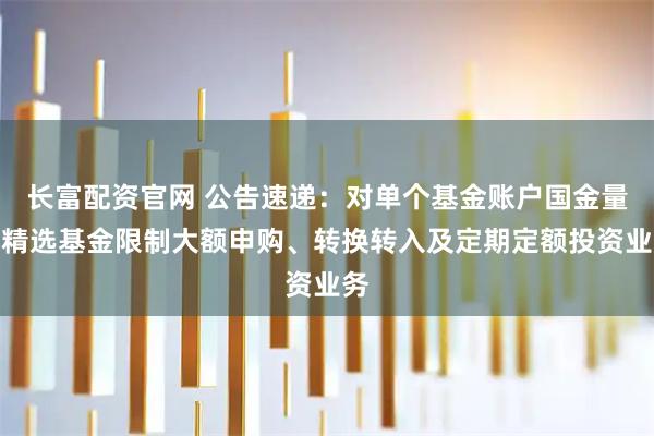 长富配资官网 公告速递：对单个基金账户国金量化精选基金限制大额申购、转换转入及定期定额投资业务