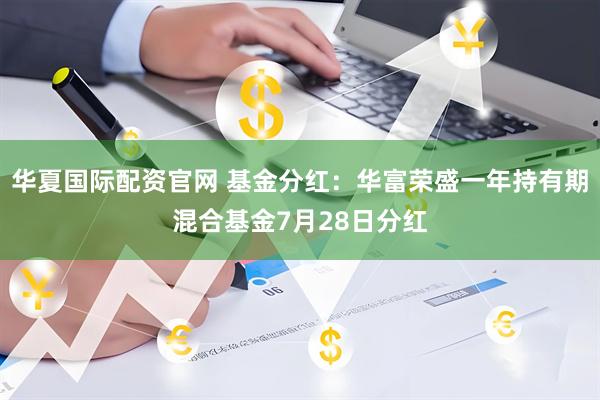 华夏国际配资官网 基金分红：华富荣盛一年持有期混合基金7月28日分红