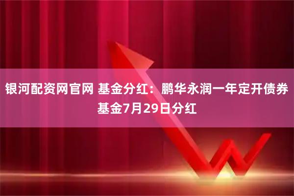 银河配资网官网 基金分红：鹏华永润一年定开债券基金7月29日分红