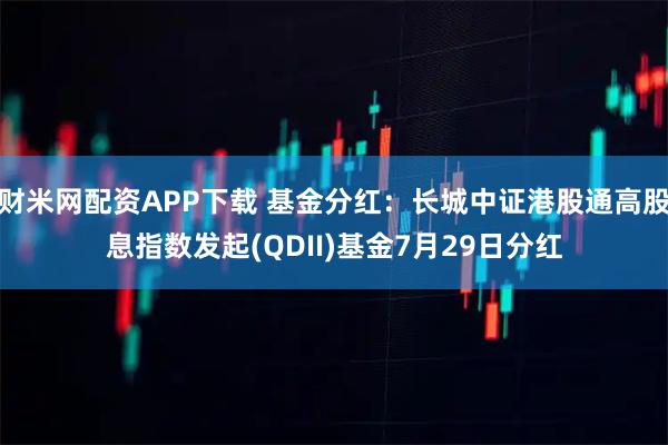 财米网配资APP下载 基金分红：长城中证港股通高股息指数发起(QDII)基金7月29日分红