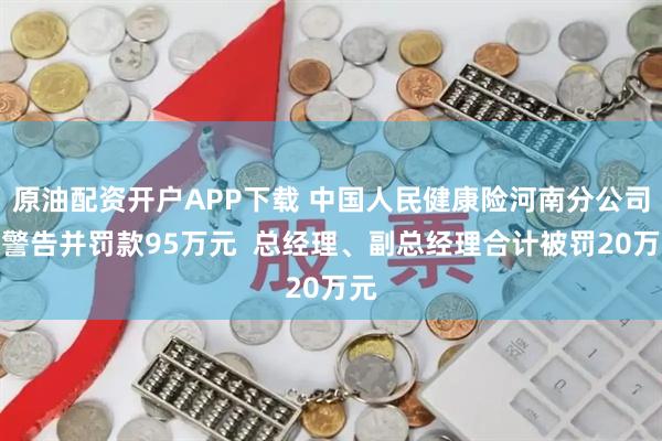 原油配资开户APP下载 中国人民健康险河南分公司被警告并罚款95万元 总经理、副总经理合计被罚20万元