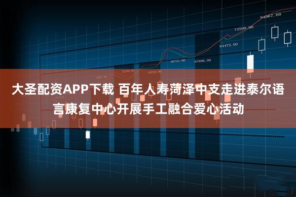 大圣配资APP下载 百年人寿菏泽中支走进泰尔语言康复中心开展手工融合爱心活动
