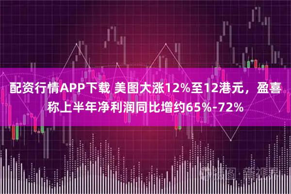 配资行情APP下载 美图大涨12%至12港元，盈喜称上半年净利润同比增约65%-72%