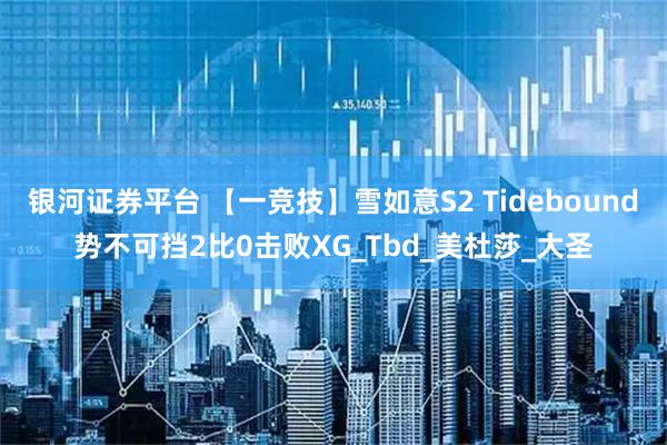 银河证券平台 【一竞技】雪如意S2 Tidebound势不可挡2比0击败XG_Tbd_美杜莎_大圣