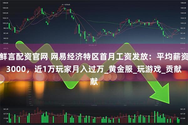 鲜言配资官网 网易经济特区首月工资发放：平均薪资3000，近1万玩家月入过万_黄金服_玩游戏_贡献