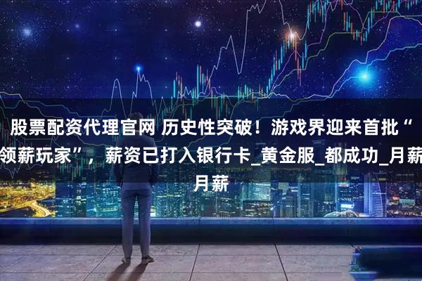 股票配资代理官网 历史性突破!游戏界迎来首批“领薪玩家”,薪资已打入银行卡_黄金服_都成功_月薪