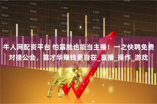 牛人网配资平台 怕露脸也能当主播！一之快聘免费对接公会，靠才华赚钱更自在_直播_操作_游戏