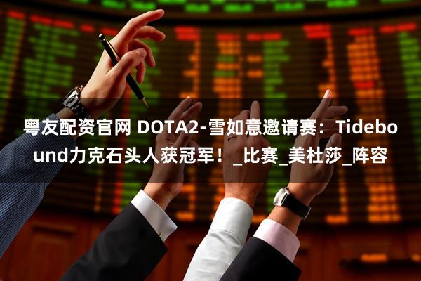粤友配资官网 DOTA2-雪如意邀请赛:Tidebound力克石头人获冠军!_比赛_美杜莎_阵容