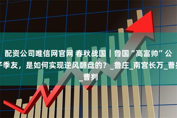 配资公司唯信网官网 春秋战国｜鲁国“高富帅”公子季友，是如何实现逆风翻盘的？_鲁庄_南宫长万_曹刿