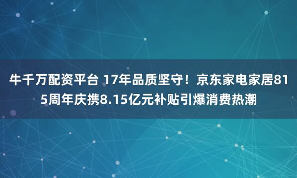 牛千万配资平台 17年品质坚守！京东家电家居815周年庆携8.15亿元补贴引爆消费热潮