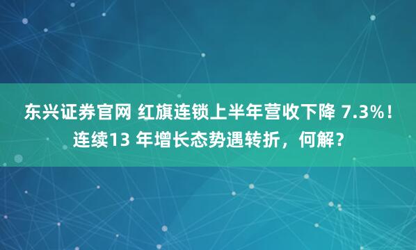 东兴证券官网 红旗连锁上半年营收下降 7.3%！连续13 年增长态势遇转折，何解？