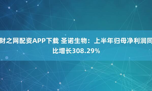 财之网配资APP下载 圣诺生物：上半年归母净利润同比增长308.29%