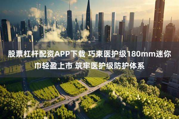 股票杠杆配资APP下载 巧束医护级180mm迷你巾轻盈上市 筑牢医护级防护体系