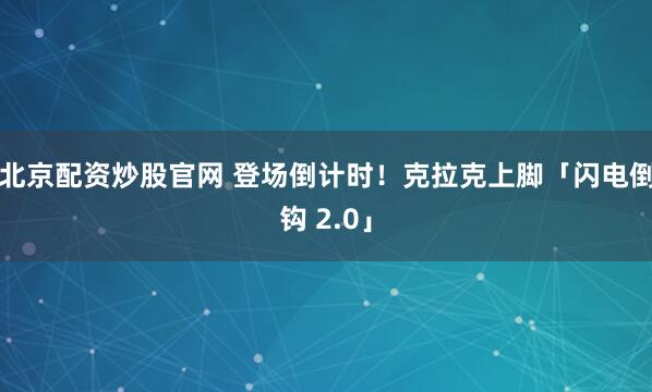 北京配资炒股官网 登场倒计时！克拉克上脚「闪电倒钩 2.0」