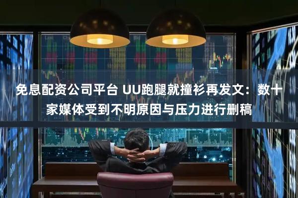免息配资公司平台 UU跑腿就撞衫再发文：数十家媒体受到不明原因与压力进行删稿