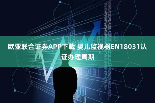 欧亚联合证券APP下载 婴儿监视器EN18031认证办理周期