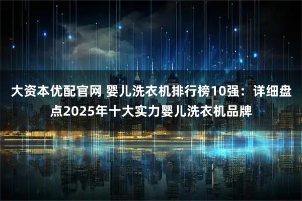 大资本优配官网 婴儿洗衣机排行榜10强：详细盘点2025年十大实力婴儿洗衣机品牌